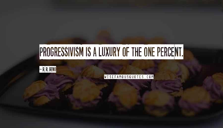 R. R. Reno Quotes: Progressivism is a luxury of the one percent.