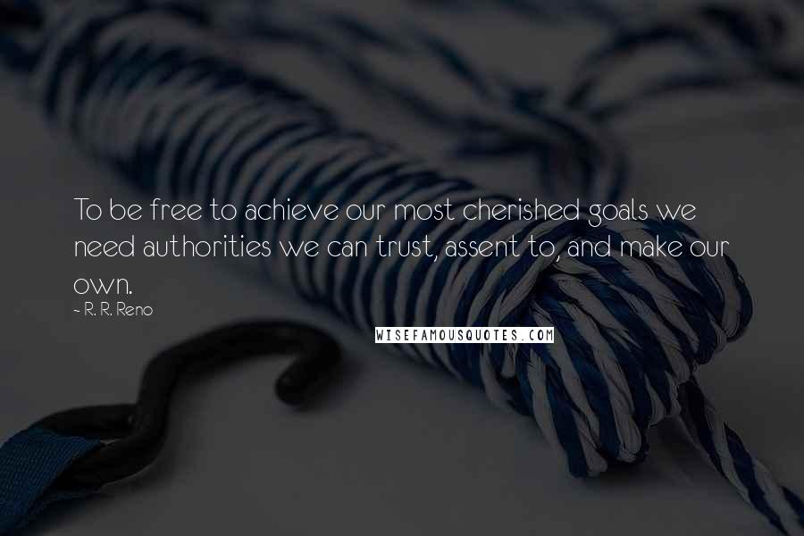 R. R. Reno Quotes: To be free to achieve our most cherished goals we need authorities we can trust, assent to, and make our own.