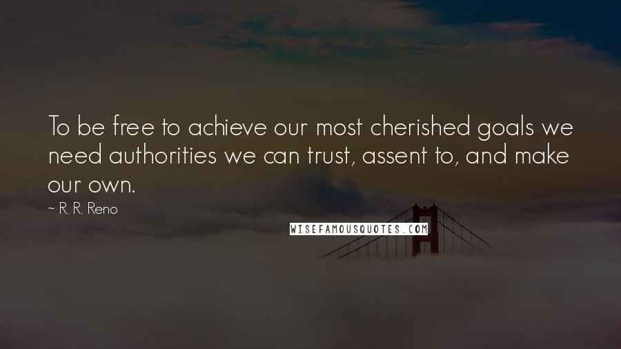 R. R. Reno Quotes: To be free to achieve our most cherished goals we need authorities we can trust, assent to, and make our own.