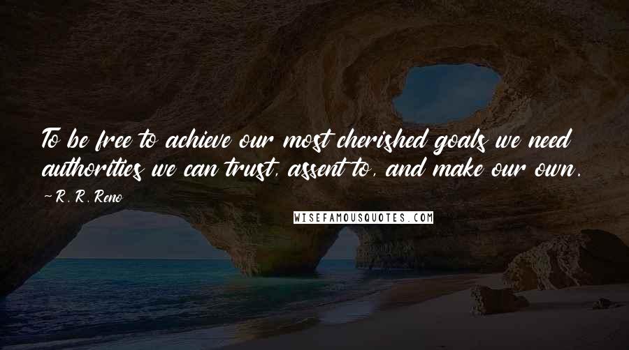 R. R. Reno Quotes: To be free to achieve our most cherished goals we need authorities we can trust, assent to, and make our own.