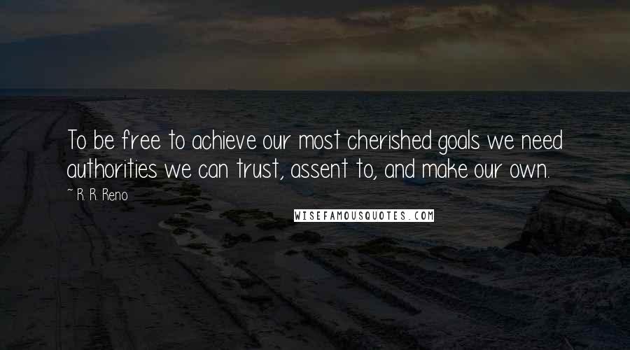 R. R. Reno Quotes: To be free to achieve our most cherished goals we need authorities we can trust, assent to, and make our own.