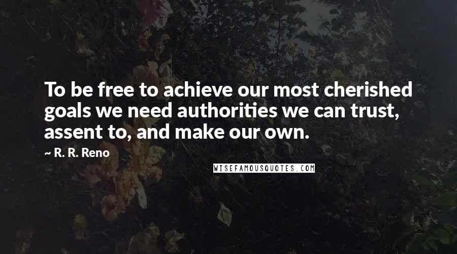 R. R. Reno Quotes: To be free to achieve our most cherished goals we need authorities we can trust, assent to, and make our own.