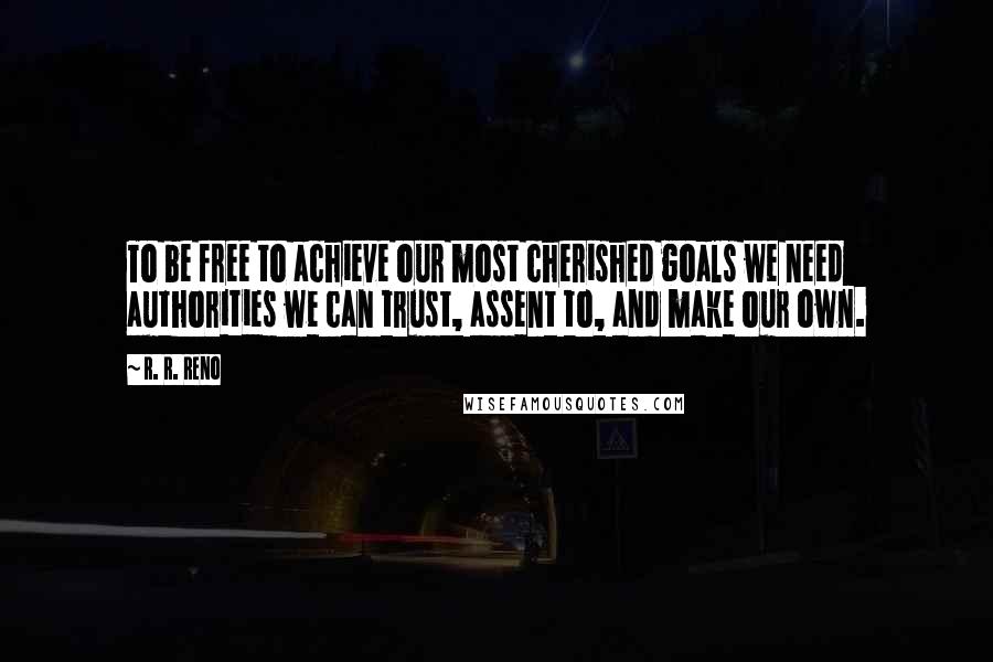 R. R. Reno Quotes: To be free to achieve our most cherished goals we need authorities we can trust, assent to, and make our own.