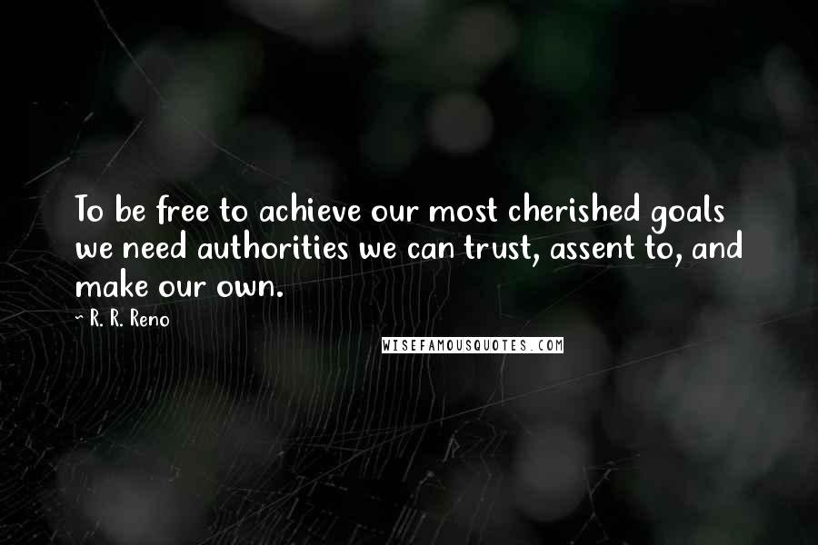 R. R. Reno Quotes: To be free to achieve our most cherished goals we need authorities we can trust, assent to, and make our own.