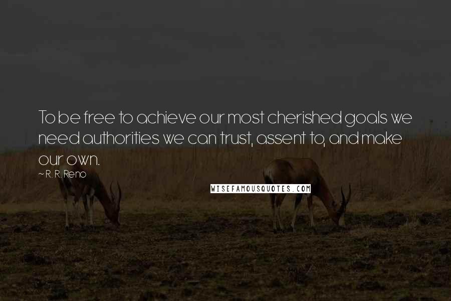 R. R. Reno Quotes: To be free to achieve our most cherished goals we need authorities we can trust, assent to, and make our own.