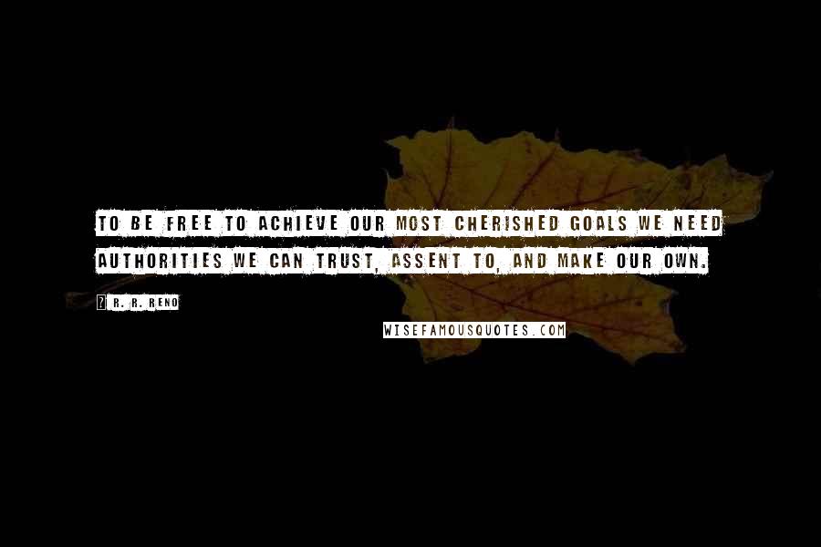 R. R. Reno Quotes: To be free to achieve our most cherished goals we need authorities we can trust, assent to, and make our own.