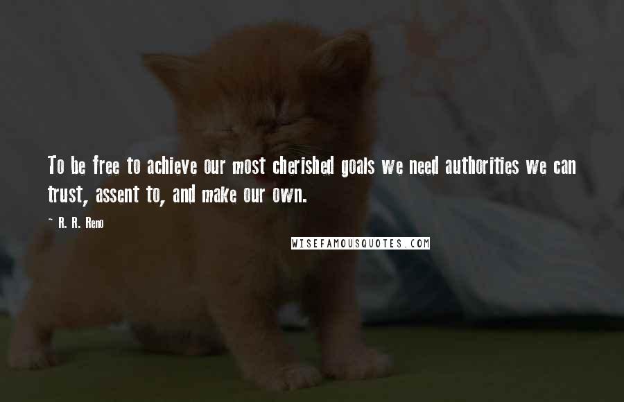 R. R. Reno Quotes: To be free to achieve our most cherished goals we need authorities we can trust, assent to, and make our own.