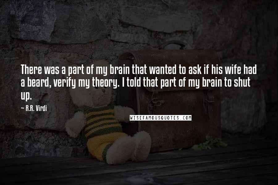 R.R. Virdi Quotes: There was a part of my brain that wanted to ask if his wife had a beard, verify my theory. I told that part of my brain to shut up.