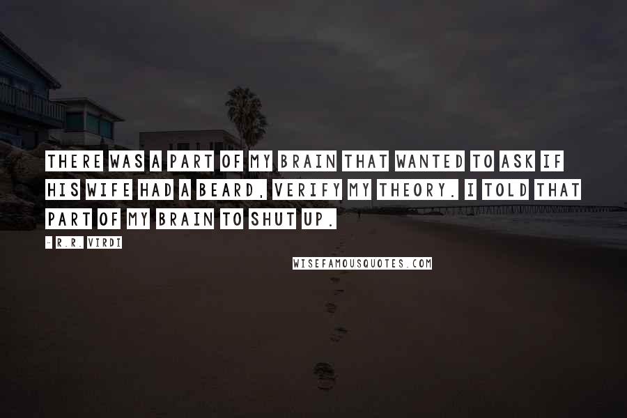 R.R. Virdi Quotes: There was a part of my brain that wanted to ask if his wife had a beard, verify my theory. I told that part of my brain to shut up.