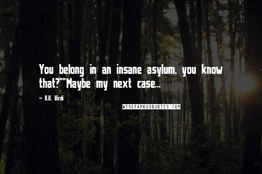 R.R. Virdi Quotes: You belong in an insane asylum, you know that?""Maybe my next case...