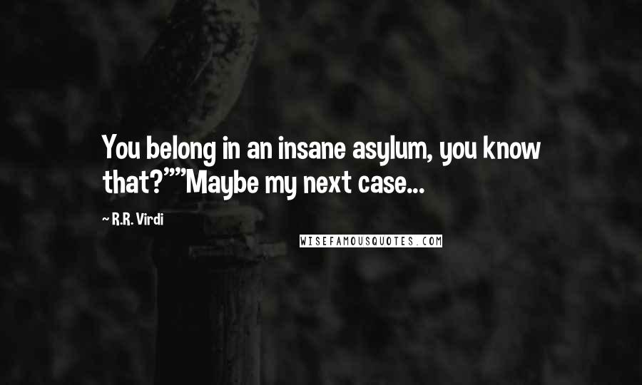 R.R. Virdi Quotes: You belong in an insane asylum, you know that?""Maybe my next case...