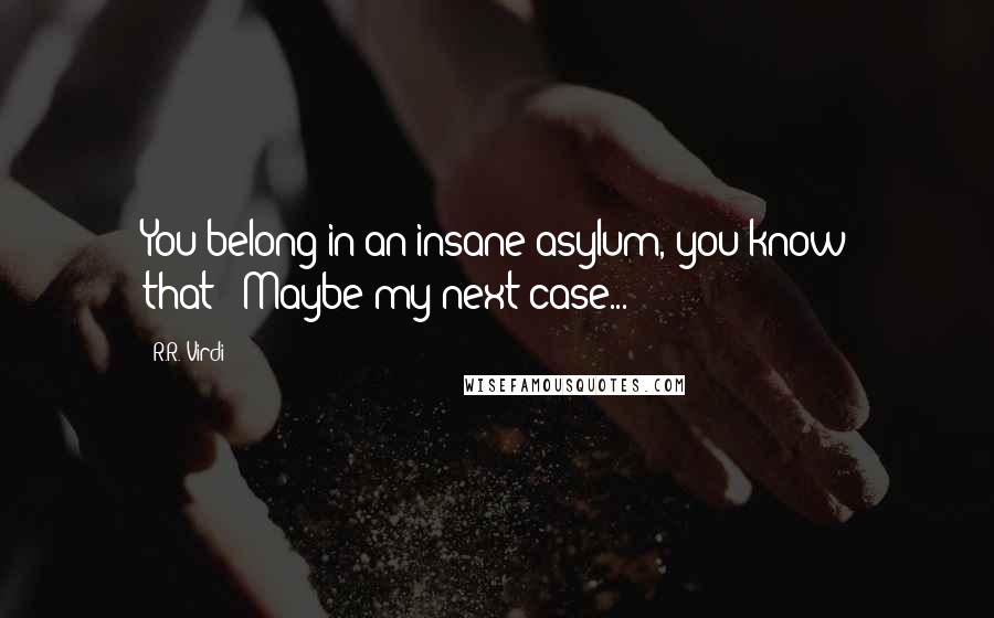 R.R. Virdi Quotes: You belong in an insane asylum, you know that?""Maybe my next case...