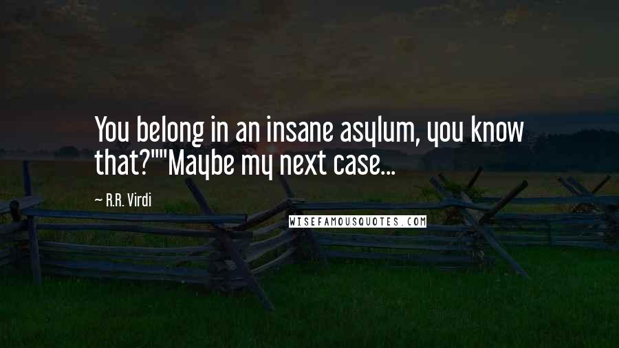 R.R. Virdi Quotes: You belong in an insane asylum, you know that?""Maybe my next case...