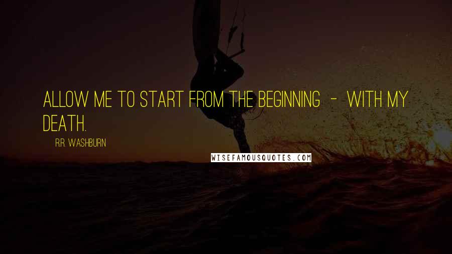R.R. Washburn Quotes: Allow me to start from the beginning - with my death.