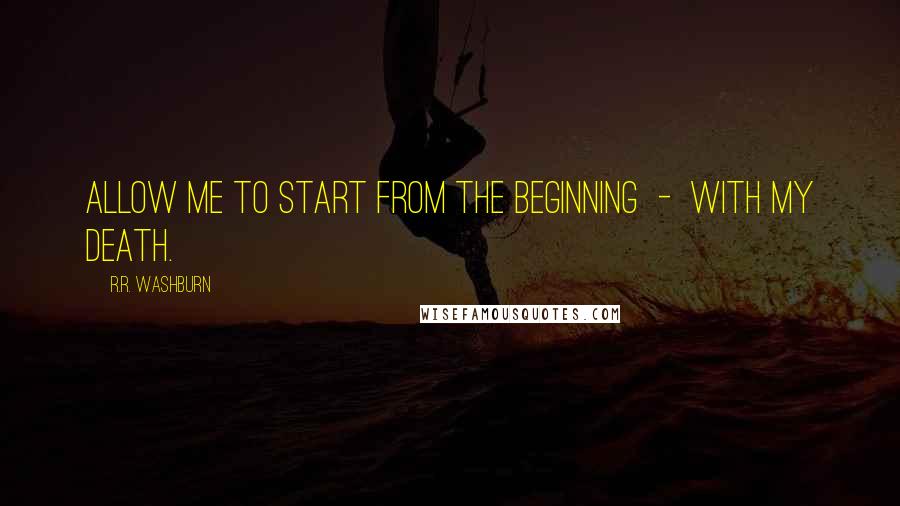 R.R. Washburn Quotes: Allow me to start from the beginning  -  with my death.