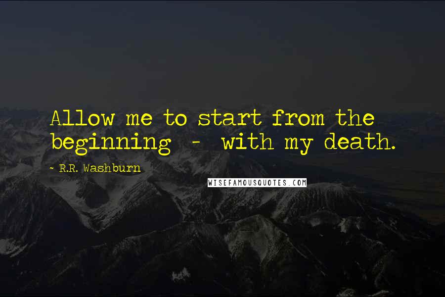 R.R. Washburn Quotes: Allow me to start from the beginning  -  with my death.