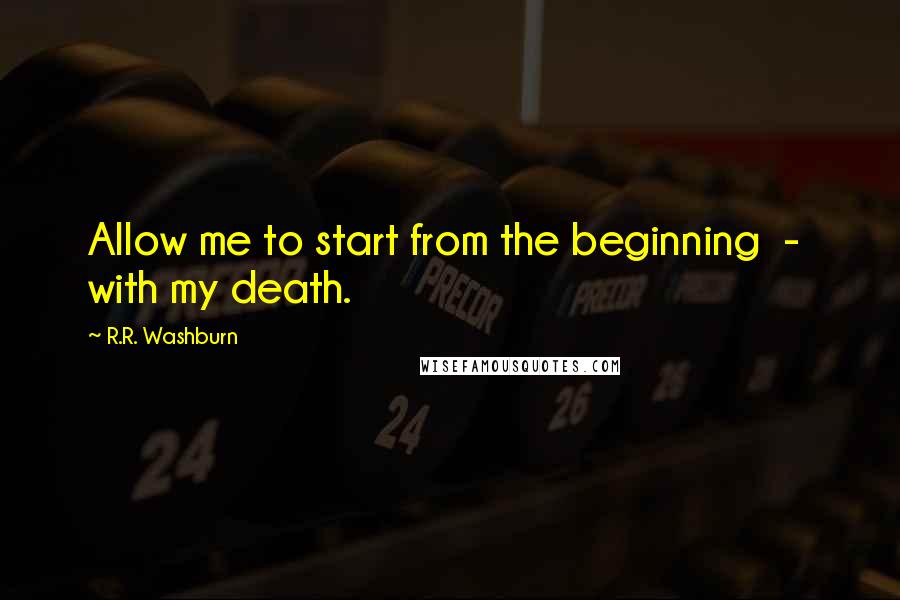 R.R. Washburn Quotes: Allow me to start from the beginning  -  with my death.