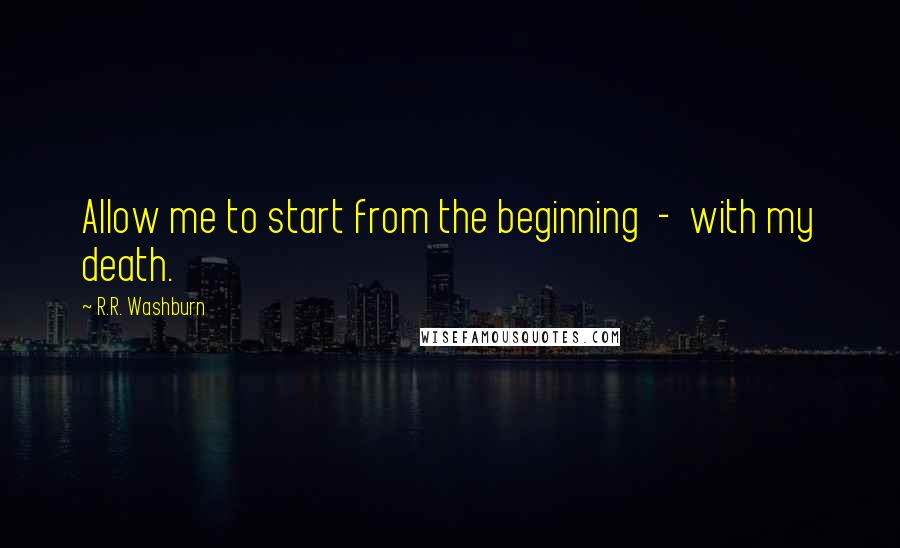 R.R. Washburn Quotes: Allow me to start from the beginning  -  with my death.