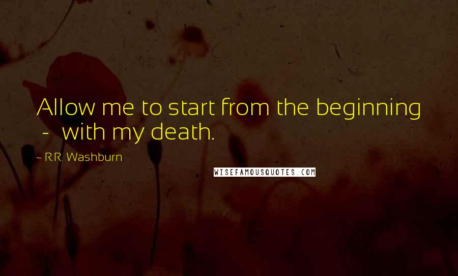 R.R. Washburn Quotes: Allow me to start from the beginning  -  with my death.