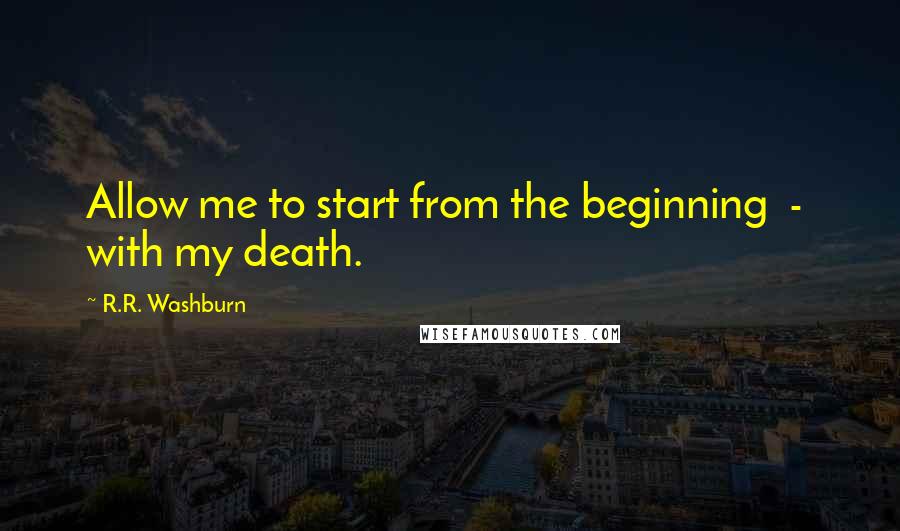 R.R. Washburn Quotes: Allow me to start from the beginning  -  with my death.