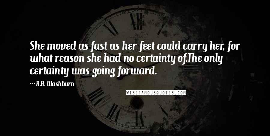 R.R. Washburn Quotes: She moved as fast as her feet could carry her, for what reason she had no certainty of.The only certainty was going forward.