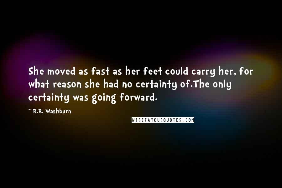 R.R. Washburn Quotes: She moved as fast as her feet could carry her, for what reason she had no certainty of.The only certainty was going forward.