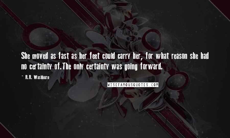 R.R. Washburn Quotes: She moved as fast as her feet could carry her, for what reason she had no certainty of.The only certainty was going forward.