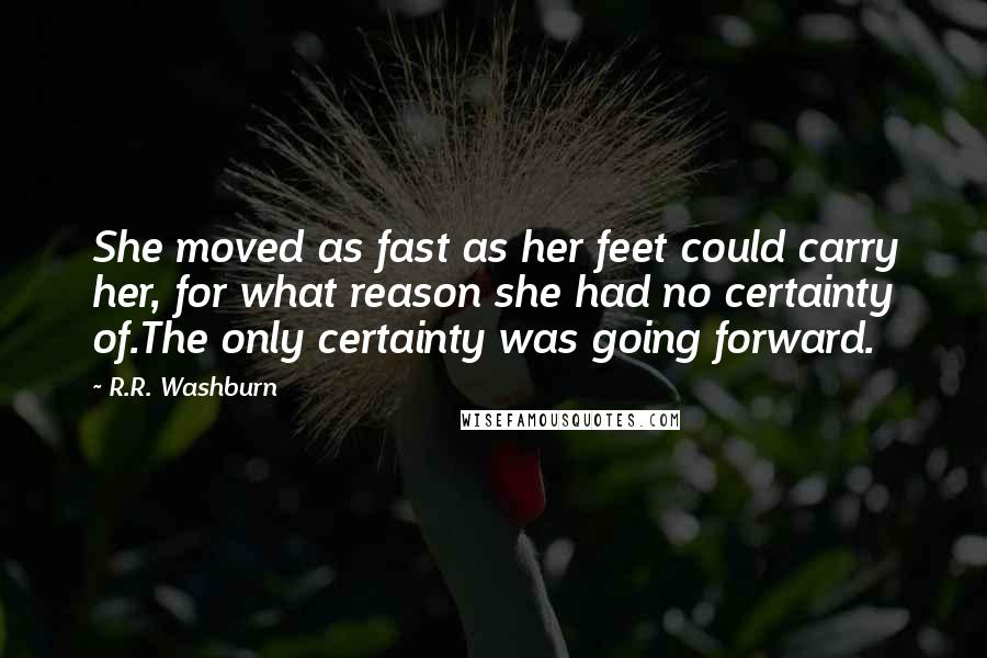 R.R. Washburn Quotes: She moved as fast as her feet could carry her, for what reason she had no certainty of.The only certainty was going forward.