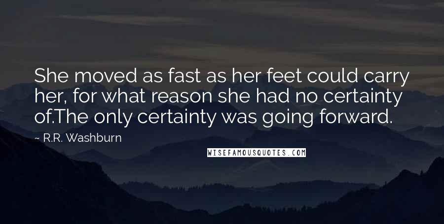 R.R. Washburn Quotes: She moved as fast as her feet could carry her, for what reason she had no certainty of.The only certainty was going forward.