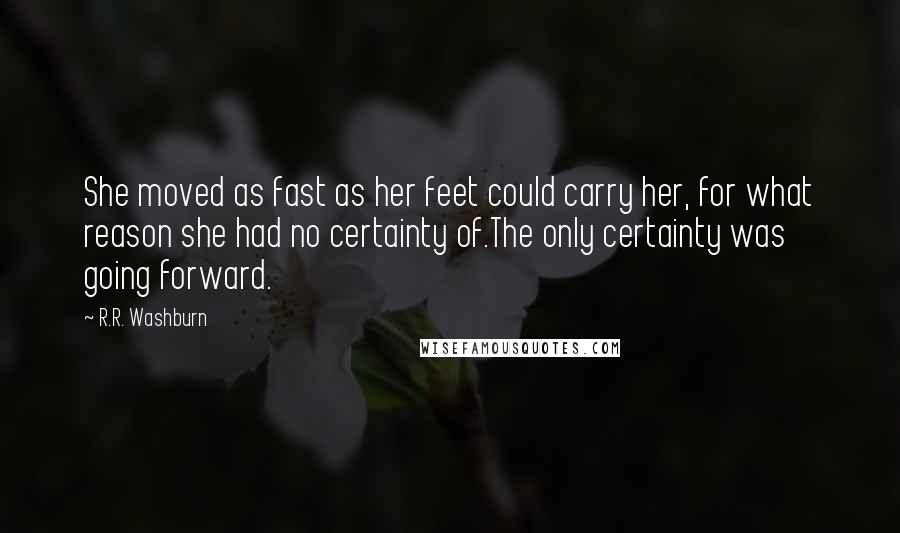R.R. Washburn Quotes: She moved as fast as her feet could carry her, for what reason she had no certainty of.The only certainty was going forward.