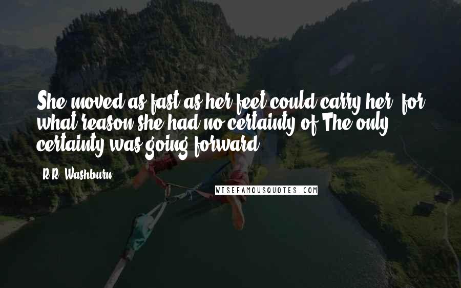 R.R. Washburn Quotes: She moved as fast as her feet could carry her, for what reason she had no certainty of.The only certainty was going forward.