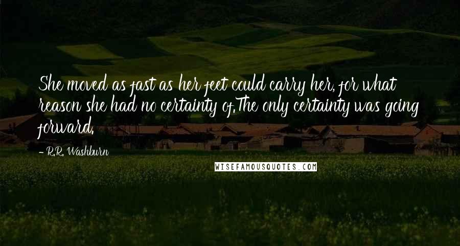 R.R. Washburn Quotes: She moved as fast as her feet could carry her, for what reason she had no certainty of.The only certainty was going forward.