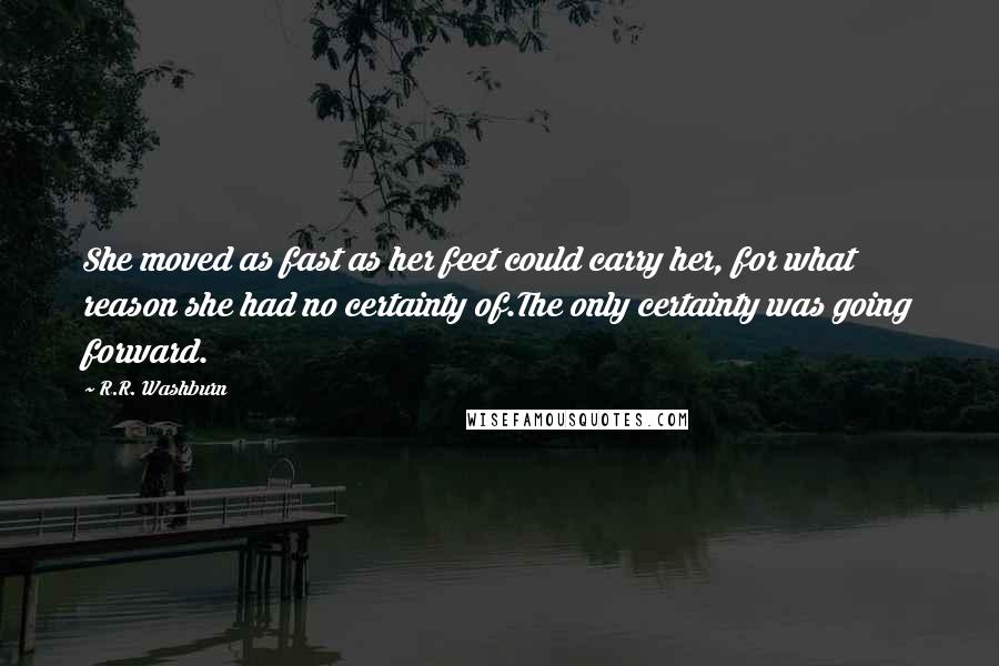 R.R. Washburn Quotes: She moved as fast as her feet could carry her, for what reason she had no certainty of.The only certainty was going forward.