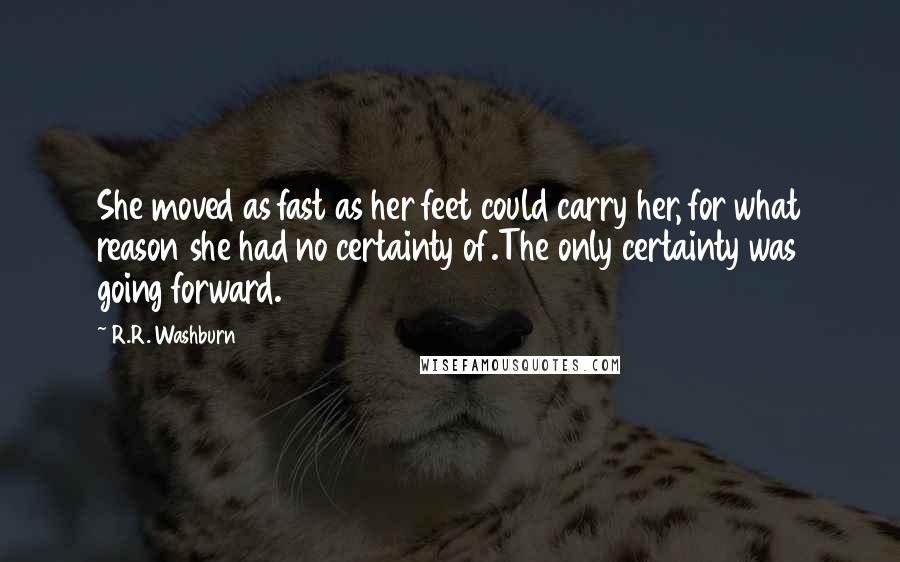 R.R. Washburn Quotes: She moved as fast as her feet could carry her, for what reason she had no certainty of.The only certainty was going forward.