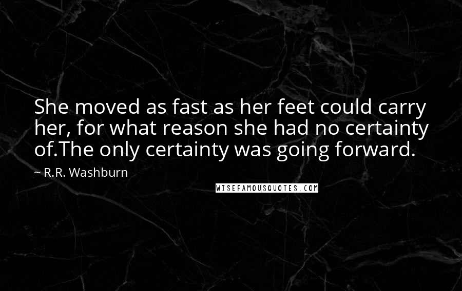 R.R. Washburn Quotes: She moved as fast as her feet could carry her, for what reason she had no certainty of.The only certainty was going forward.
