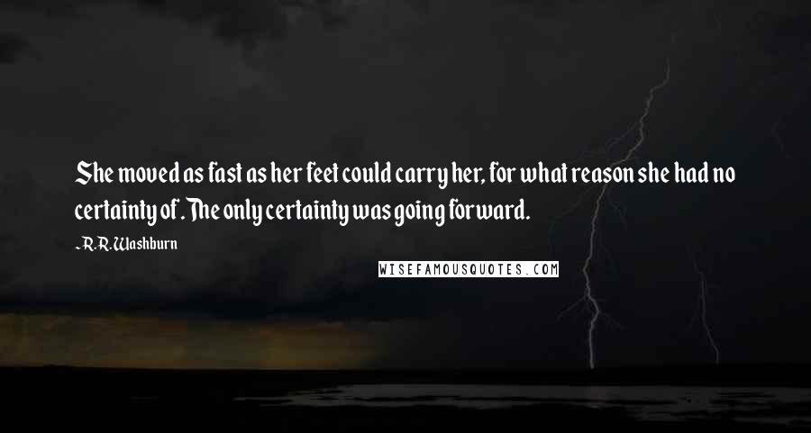 R.R. Washburn Quotes: She moved as fast as her feet could carry her, for what reason she had no certainty of.The only certainty was going forward.