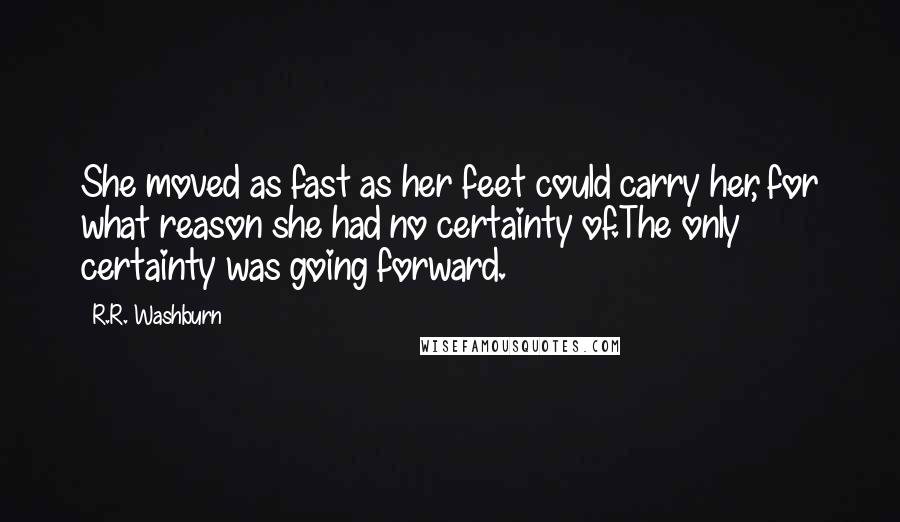 R.R. Washburn Quotes: She moved as fast as her feet could carry her, for what reason she had no certainty of.The only certainty was going forward.
