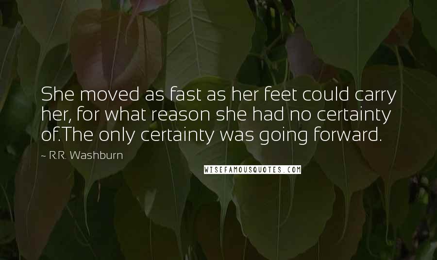 R.R. Washburn Quotes: She moved as fast as her feet could carry her, for what reason she had no certainty of.The only certainty was going forward.