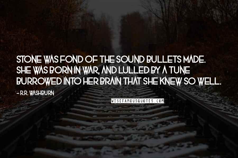 R.R. Washburn Quotes: Stone was fond of the sound bullets made. She was born in war, and lulled by a tune burrowed into her brain that she knew so well.