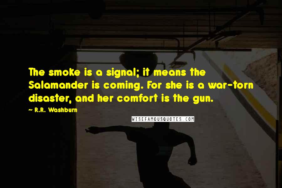 R.R. Washburn Quotes: The smoke is a signal; it means the Salamander is coming. For she is a war-torn disaster, and her comfort is the gun.