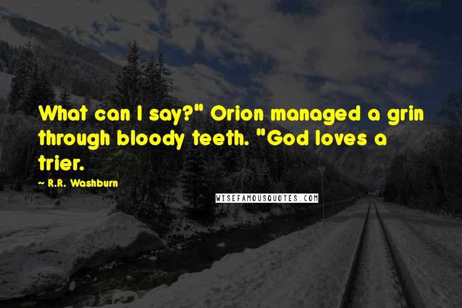 R.R. Washburn Quotes: What can I say?" Orion managed a grin through bloody teeth. "God loves a trier.