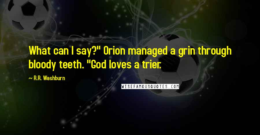 R.R. Washburn Quotes: What can I say?" Orion managed a grin through bloody teeth. "God loves a trier.