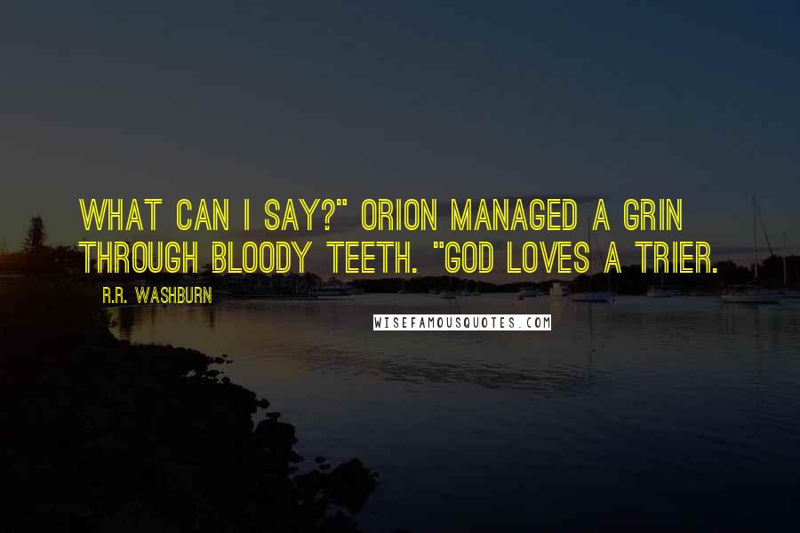 R.R. Washburn Quotes: What can I say?" Orion managed a grin through bloody teeth. "God loves a trier.