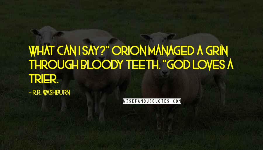 R.R. Washburn Quotes: What can I say?" Orion managed a grin through bloody teeth. "God loves a trier.