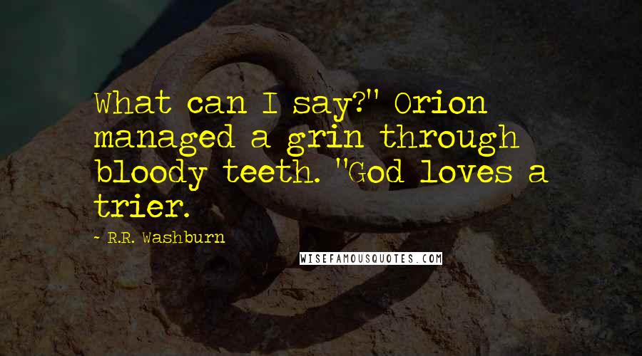 R.R. Washburn Quotes: What can I say?" Orion managed a grin through bloody teeth. "God loves a trier.