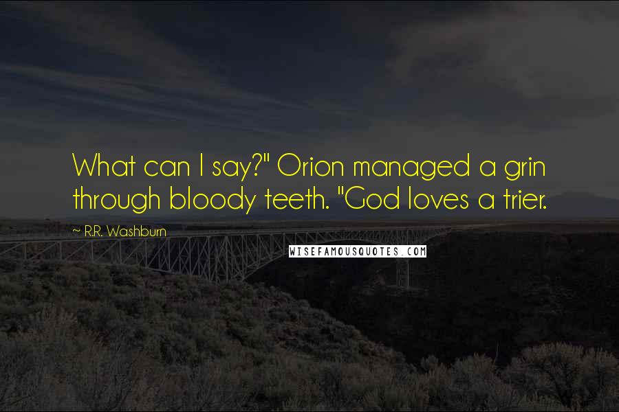 R.R. Washburn Quotes: What can I say?" Orion managed a grin through bloody teeth. "God loves a trier.