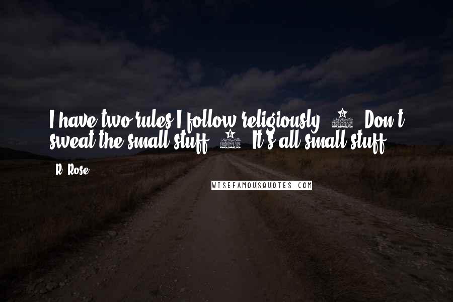 R. Rose Quotes: I have two rules I follow religiously:#1. Don't sweat the small stuff.#2. It's all small stuff.