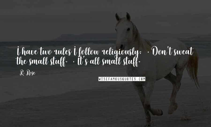 R. Rose Quotes: I have two rules I follow religiously:#1. Don't sweat the small stuff.#2. It's all small stuff.