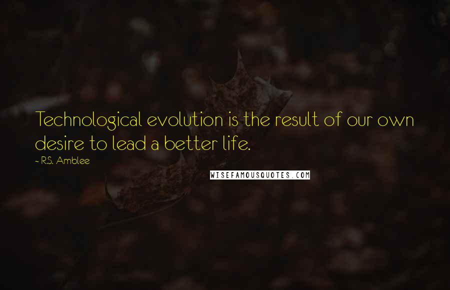 R.S. Amblee Quotes: Technological evolution is the result of our own desire to lead a better life.