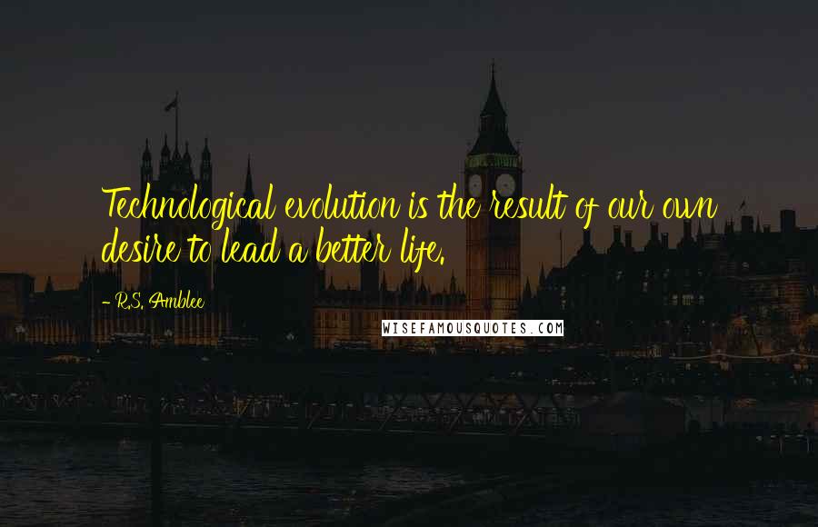 R.S. Amblee Quotes: Technological evolution is the result of our own desire to lead a better life.